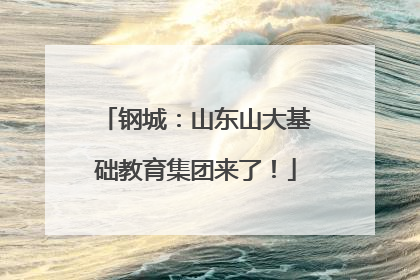 钢城：山东山大基础教育集团来了！
