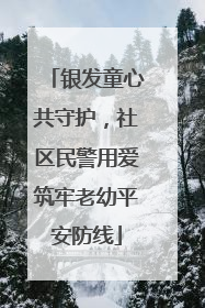 银发童心共守护，社区民警用爱筑牢老幼平安防线