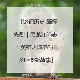铭记历史 缅怀先烈｜黑龙江尚志：英雄之城书写山乡巨变新故事