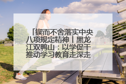 锲而不舍落实中央八项规定精神丨黑龙江双鸭山：以学促干推动学习教育走深走实 从小事入手写好“民生答卷”