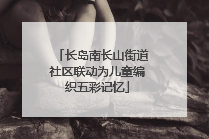 长岛南长山街道社区联动为儿童编织五彩记忆