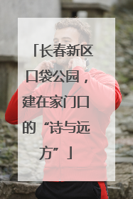 长春新区口袋公园，建在家门口的“诗与远方”
