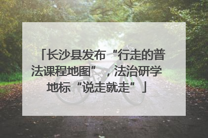 长沙县发布“行走的普法课程地图”，法治研学地标“说走就走”