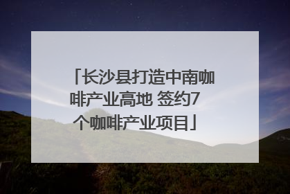 长沙县打造中南咖啡产业高地 签约7个咖啡产业项目