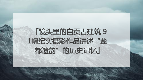 镜头里的自贡古建筑 91幅纪实摄影作品讲述“盐都遗韵”的历史记忆