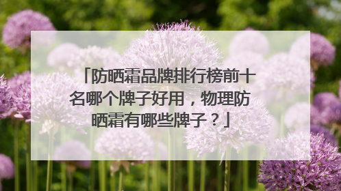 防晒霜品牌排行榜前十名哪个牌子好用，物理防晒霜有哪些牌子？