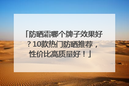 防晒霜哪个牌子效果好？10款热门防晒推荐，性价比高质量好！