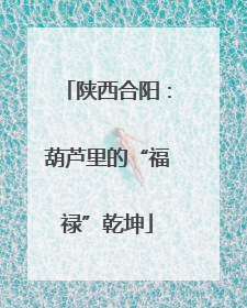 陕西合阳：葫芦里的“福禄”乾坤