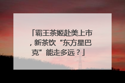 霸王茶姬赴美上市，新茶饮“东方星巴克”能走多远？