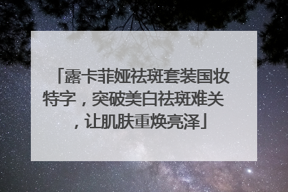 露卡菲娅祛斑套装国妆特字，突破美白祛斑难关，让肌肤重焕亮泽