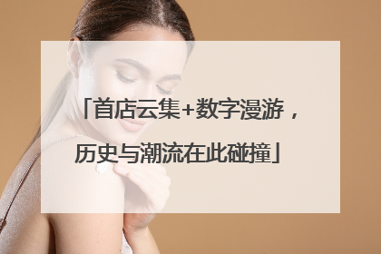 首店云集+数字漫游，历史与潮流在此碰撞