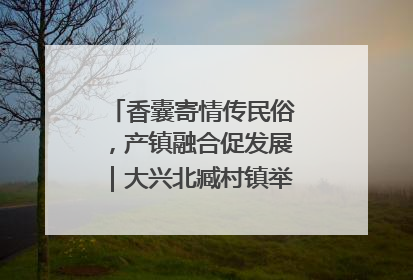 香囊寄情传民俗，产镇融合促发展｜大兴北臧村镇举办端午主题活动