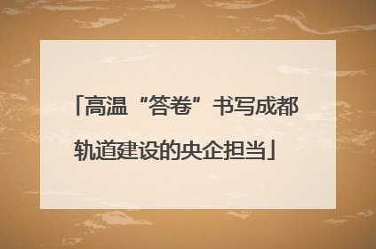 高温“答卷”书写成都轨道建设的央企担当