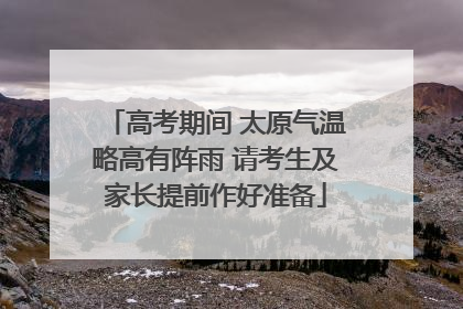 高考期间 太原气温略高有阵雨 请考生及家长提前作好准备