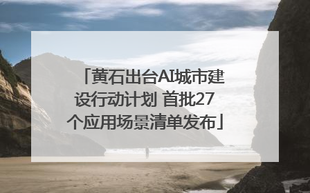 黄石出台AI城市建设行动计划 首批27个应用场景清单发布
