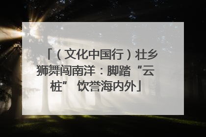 （文化中国行）壮乡狮舞闯南洋：脚踏“云桩” 饮誉海内外