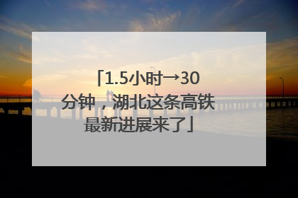 1.5小时→30分钟，湖北这条高铁最新进展来了
