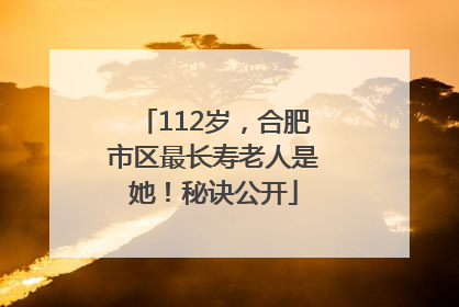 112岁，合肥市区最长寿老人是她！秘诀公开
