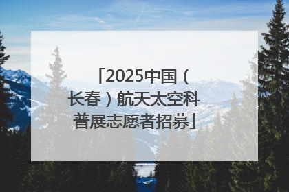 2025中国（长春）航天太空科普展志愿者招募