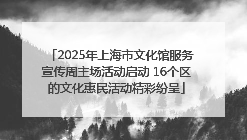 2025年上海市文化馆服务宣传周主场活动启动 16个区的文化惠民活动精彩纷呈