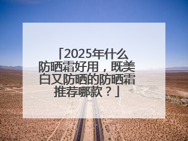 2025年什么防晒霜好用，既美白又防晒的防晒霜推荐哪款？