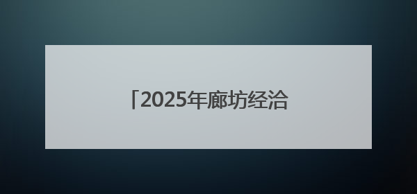 2025年廊坊经洽会亮点抢先看（二）丨河北将面向全球首次发布国际化招商地图
