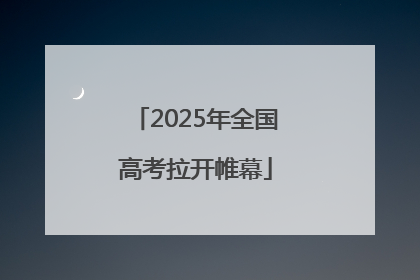 2025年全国高考拉开帷幕