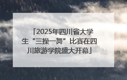 2025年四川省大学生“三操一舞”比赛在四川旅游学院盛大开幕