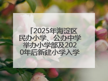 2025年海淀区民办小学、公办中学举办小学部及2020年后新建小学入学报名须知