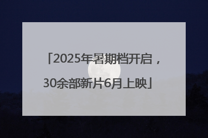 2025年暑期档开启，30余部新片6月上映