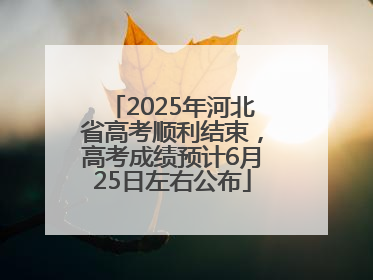2025年河北省高考顺利结束，高考成绩预计6月25日左右公布