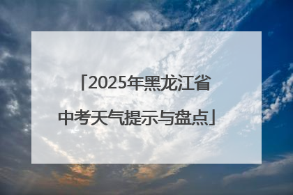 2025年黑龙江省中考天气提示与盘点