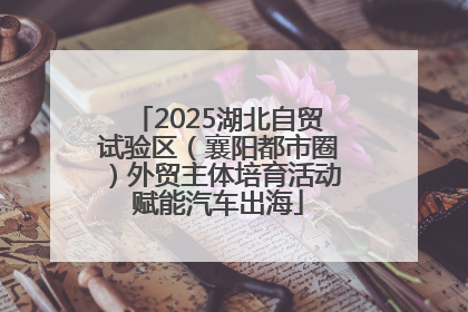 2025湖北自贸试验区（襄阳都市圈）外贸主体培育活动赋能汽车出海