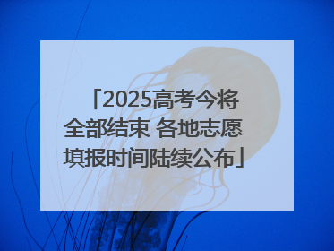 2025高考今将全部结束 各地志愿填报时间陆续公布