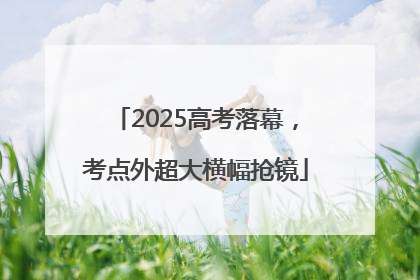 2025高考落幕，考点外超大横幅抢镜