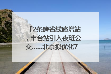 2条跨省线路增站，丰台站引入夜班公交……北京拟优化7条公交线！