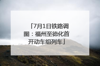 7月1日铁路调图：福州至德化首开动车组列车