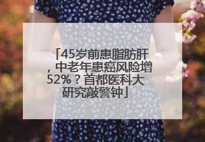 45岁前患脂肪肝，中老年患癌风险增52%？首都医科大研究敲警钟