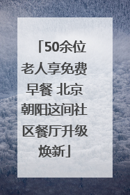 50余位老人享免费早餐 北京朝阳这间社区餐厅升级焕新