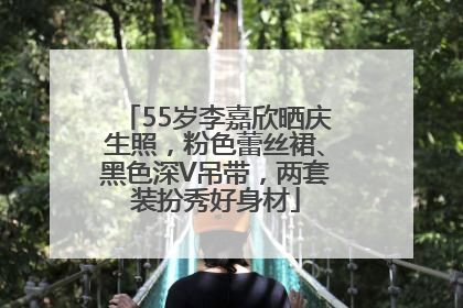 55岁李嘉欣晒庆生照，粉色蕾丝裙、黑色深V吊带，两套装扮秀好身材