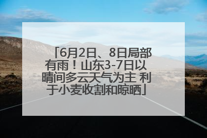 6月2日、8日局部有雨！山东3-7日以晴间多云天气为主 利于小麦收割和晾晒