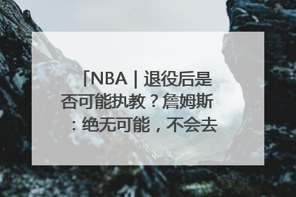 NBA｜退役后是否可能执教？詹姆斯：绝无可能，不会去执教任何球队