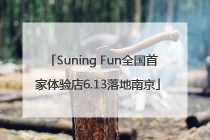 Suning Fun全国首家体验店6.13落地南京