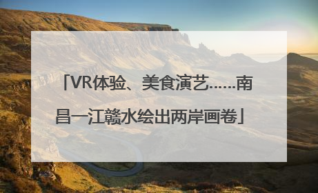VR体验、美食演艺……南昌一江赣水绘出两岸画卷